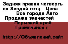 Задняя правая четверть на Хендай гетц › Цена ­ 6 000 - Все города Авто » Продажа запчастей   . Пермский край,Гремячинск г.